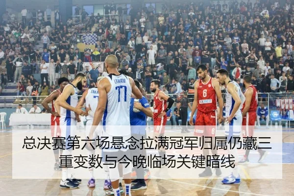 总决赛第六场悬念拉满冠军归属仍藏三重变数与今晚临场关键暗线